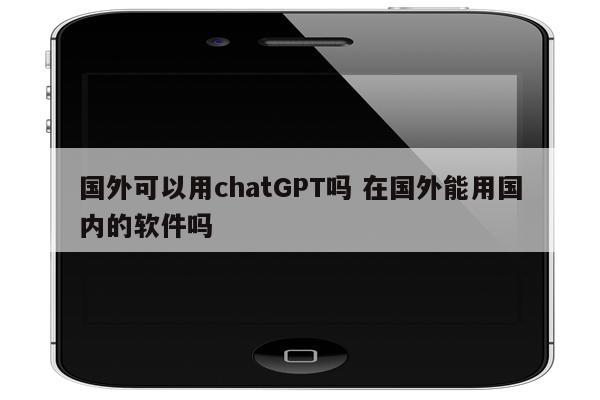 国外可以用chatGPT吗 在国外能用国内的软件吗