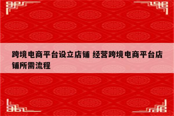 跨境电商平台设立店铺 经营跨境电商平台店铺所需流程