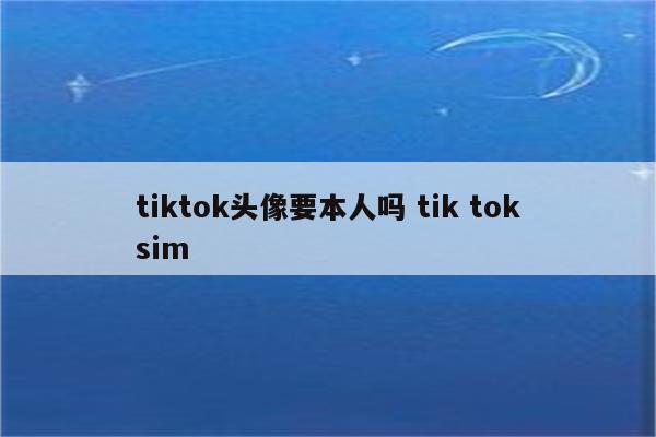 tiktok头像要本人吗 tik toksim