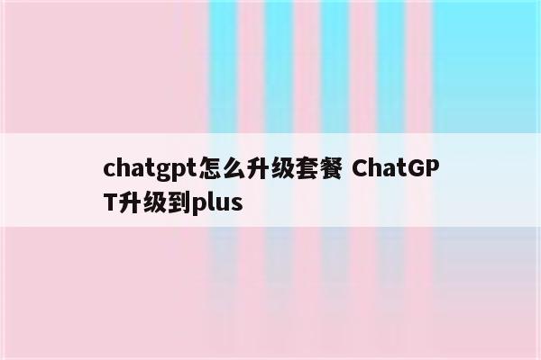chatgpt怎么升级套餐 ChatGPT升级到plus