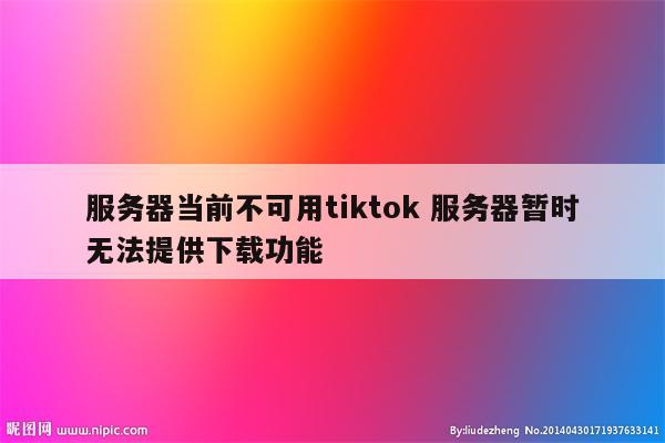 服务器当前不可用tiktok 服务器暂时无法提供下载功能