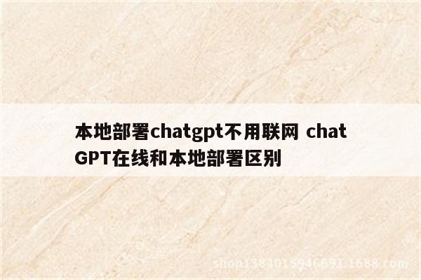 本地部署chatgpt不用联网 chatGPT在线和本地部署区别