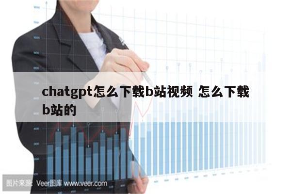 chatgpt怎么下载b站视频 怎么下载b站的