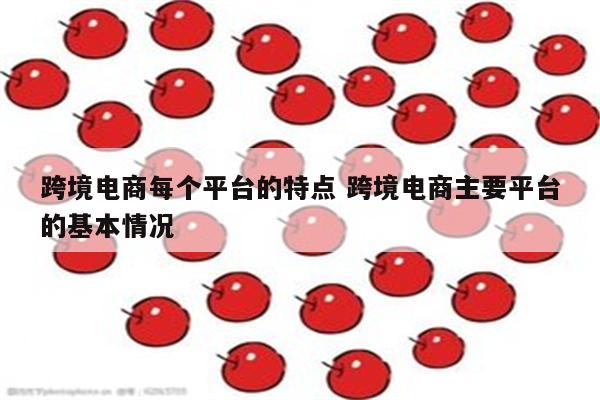 跨境电商每个平台的特点 跨境电商主要平台的基本情况