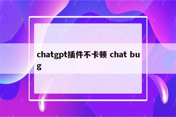 chatgpt插件不卡顿 chat bug