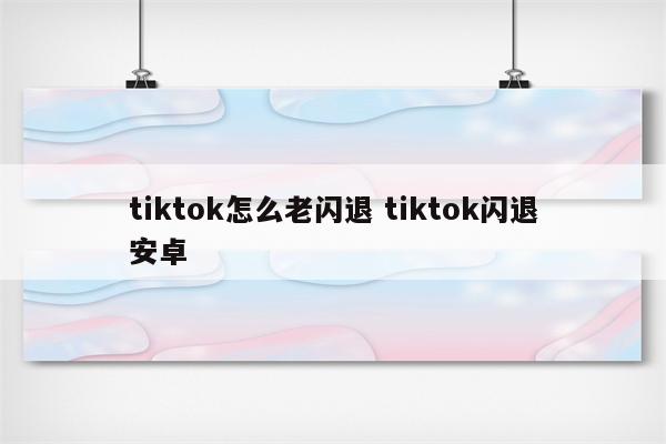 tiktok怎么老闪退 tiktok闪退安卓