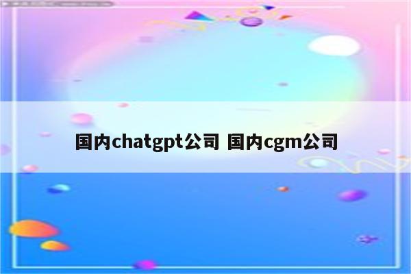 国内chatgpt公司 国内cgm公司