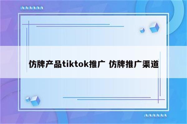 仿牌产品tiktok推广 仿牌推广渠道