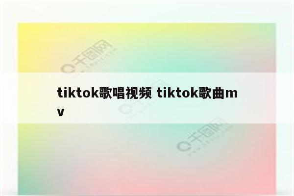 tiktok歌唱视频 tiktok歌曲mv