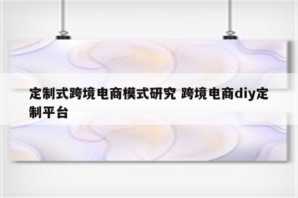 定制式跨境电商模式研究 跨境电商diy定制平台