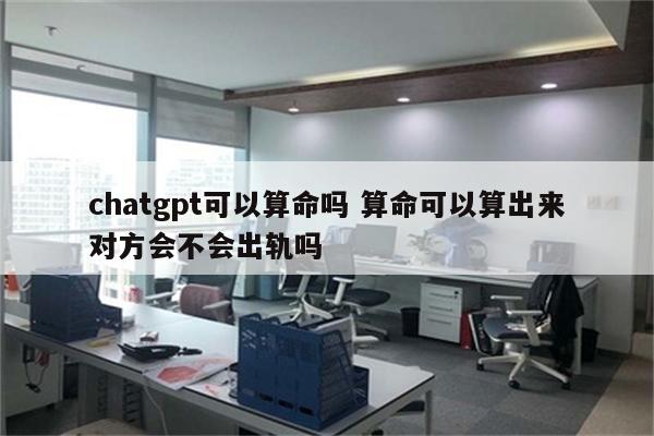chatgpt可以算命吗 算命可以算出来对方会不会出轨吗