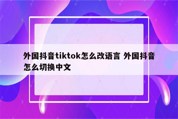 外国抖音tiktok怎么改语言 外国抖音怎么切换中文