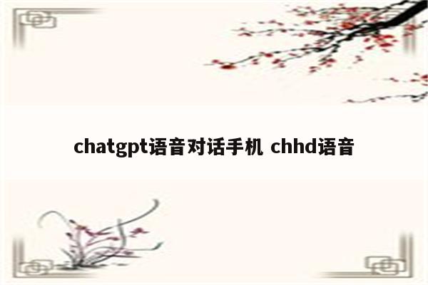 chatgpt语音对话手机 chhd语音