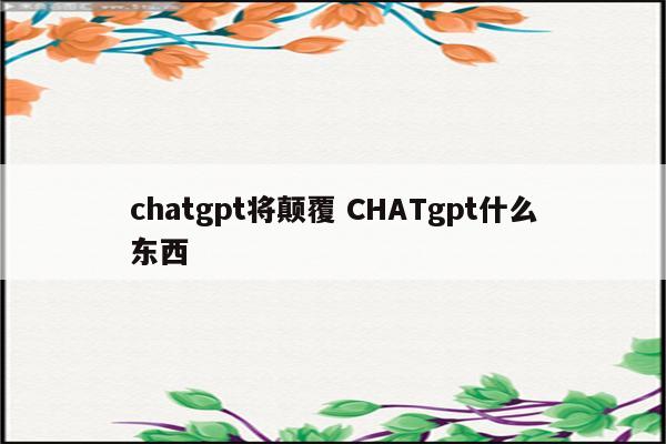 chatgpt将颠覆 CHATgpt什么东西