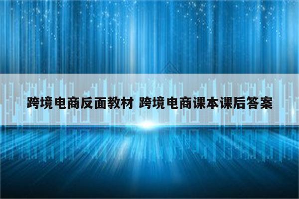 跨境电商反面教材 跨境电商课本课后答案