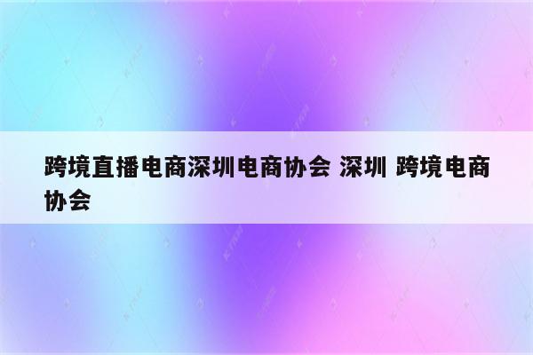 跨境直播电商深圳电商协会 深圳 跨境电商协会