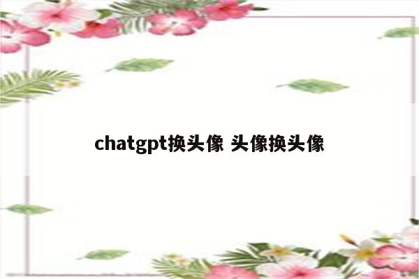 chatgpt换头像 头像换头像