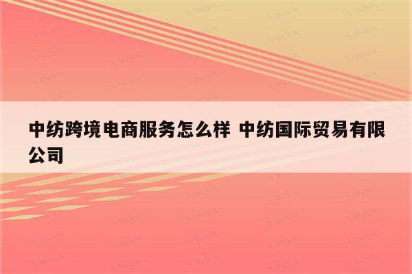 中纺跨境电商服务怎么样 中纺国际贸易有限公司