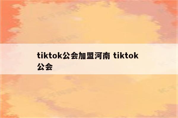 tiktok公会加盟河南 tiktok 公会