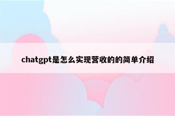 chatgpt是怎么实现营收的的简单介绍
