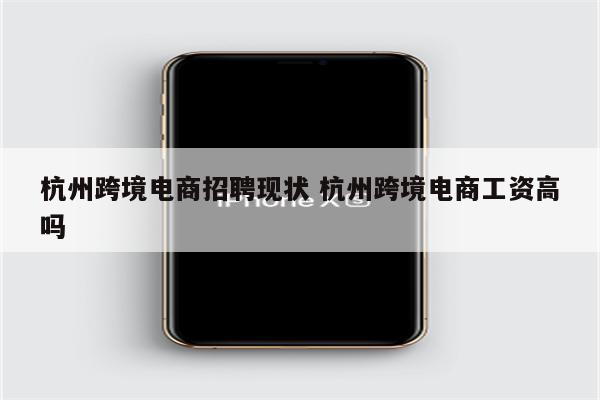 杭州跨境电商招聘现状 杭州跨境电商工资高吗