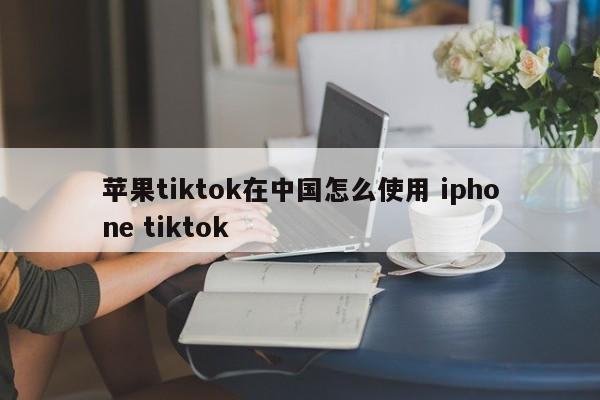 苹果tiktok在中国怎么使用 iphone tiktok