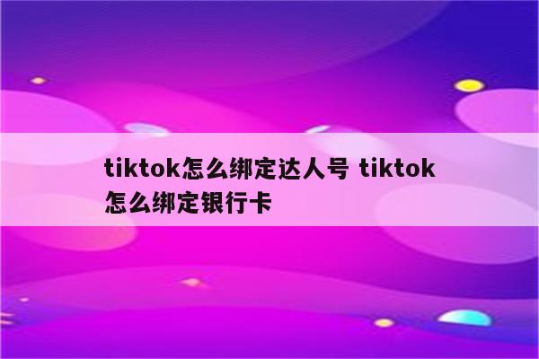 tiktok怎么绑定达人号 tiktok怎么绑定银行卡