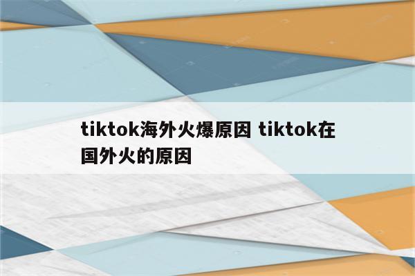 tiktok海外火爆原因 tiktok在国外火的原因