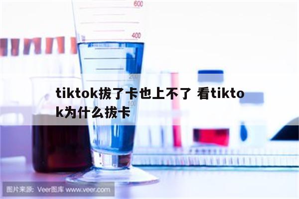 tiktok拔了卡也上不了 看tiktok为什么拔卡