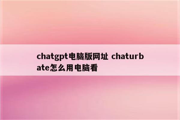 chatgpt电脑版网址 chaturbate怎么用电脑看