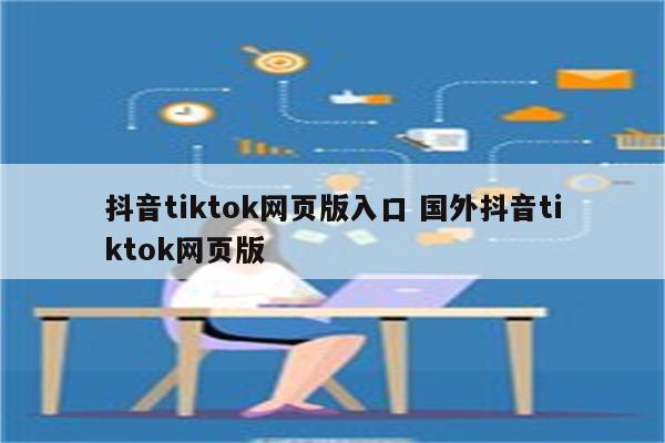 抖音tiktok网页版入口 国外抖音tiktok网页版