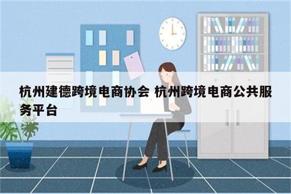 杭州建德跨境电商协会 杭州跨境电商公共服务平台