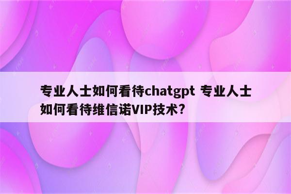 专业人士如何看待chatgpt 专业人士如何看待维信诺VIP技术?