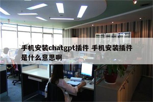 手机安装chatgpt插件 手机安装插件是什么意思啊