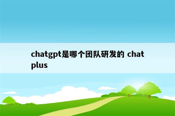 chatgpt是哪个团队研发的 chatplus