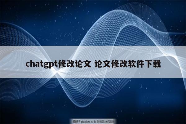 chatgpt修改论文 论文修改软件下载