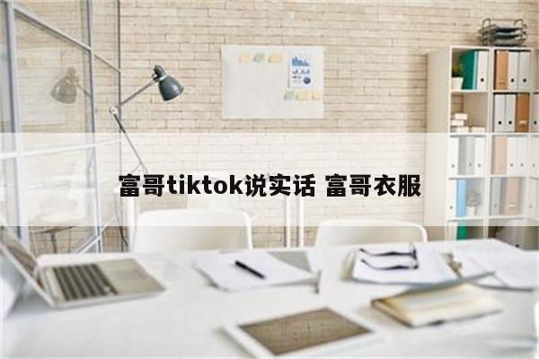 富哥tiktok说实话 富哥衣服