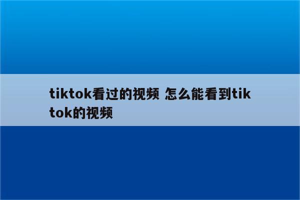 tiktok看过的视频 怎么能看到tiktok的视频
