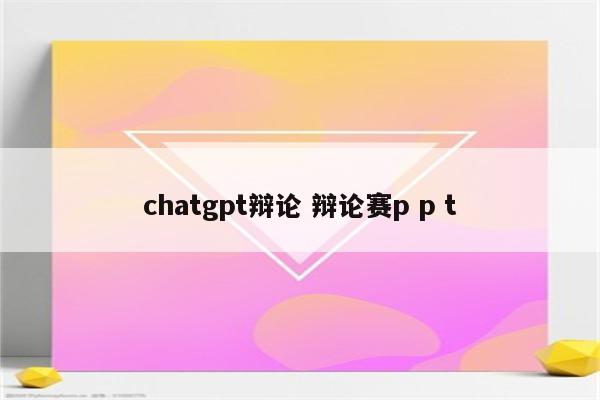 chatgpt辩论 辩论赛p p t