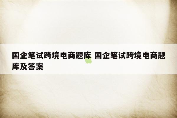国企笔试跨境电商题库 国企笔试跨境电商题库及答案