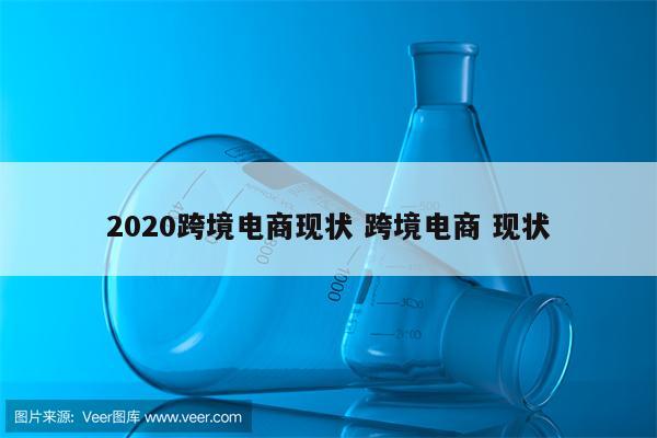 2020跨境电商现状 跨境电商 现状