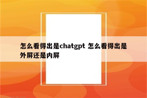 怎么看得出是chatgpt 怎么看得出是外屏还是内屏