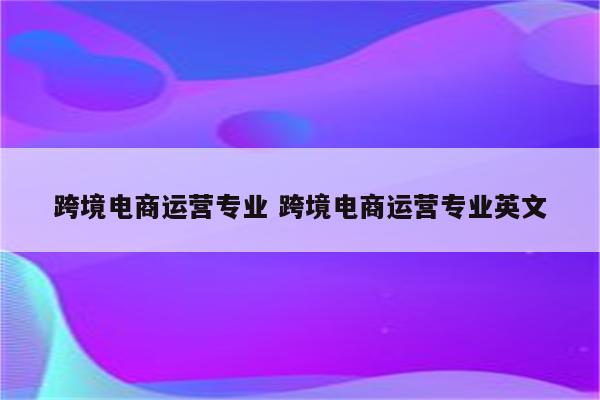 跨境电商运营专业 跨境电商运营专业英文