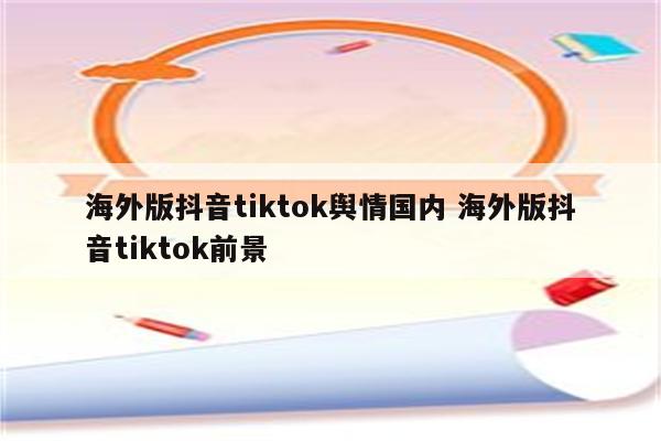 海外版抖音tiktok舆情国内 海外版抖音tiktok前景