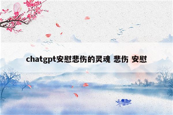 chatgpt安慰悲伤的灵魂 悲伤 安慰