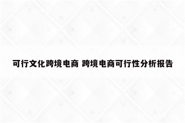 可行文化跨境电商 跨境电商可行性分析报告