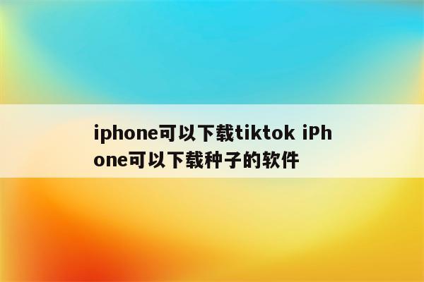 iphone可以下载tiktok iPhone可以下载种子的软件