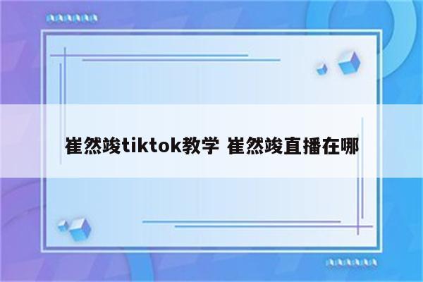 崔然竣tiktok教学 崔然竣直播在哪