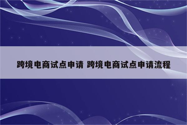 跨境电商试点申请 跨境电商试点申请流程