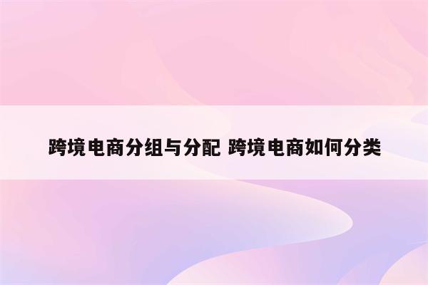 跨境电商分组与分配 跨境电商如何分类